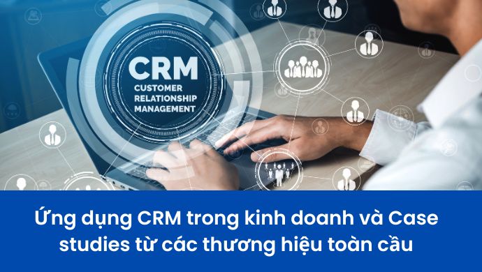 Ứng dụng CRM trong kinh doanh và Case studies từ các thương hiệu toàn cầu 1 Ứng dụng CRM trong kinh doanh